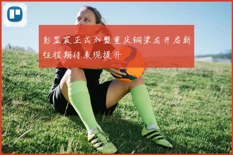 彭显宸正式加盟重庆铜梁龙开启新征程期待表现提升