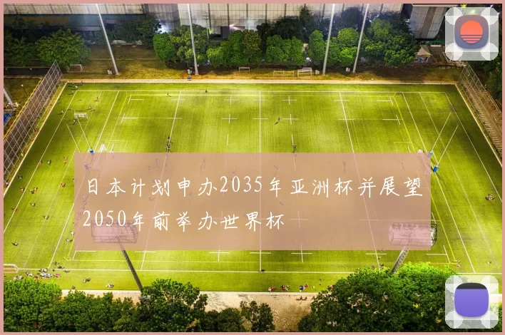 日本计划申办2035年亚洲杯并展望2050年前举办世界杯