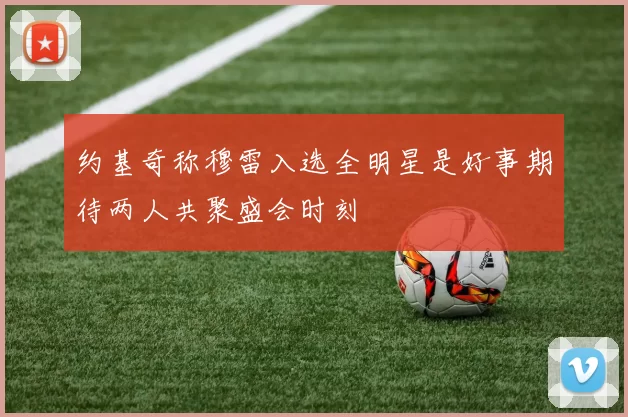 约基奇称穆雷入选全明星是好事期待两人共聚盛会时刻