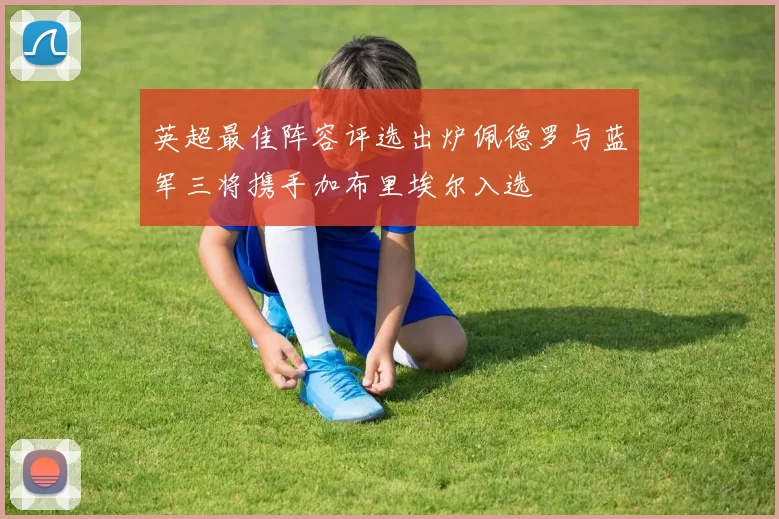 英超最佳阵容评选出炉佩德罗与蓝军三将携手加布里埃尔入选