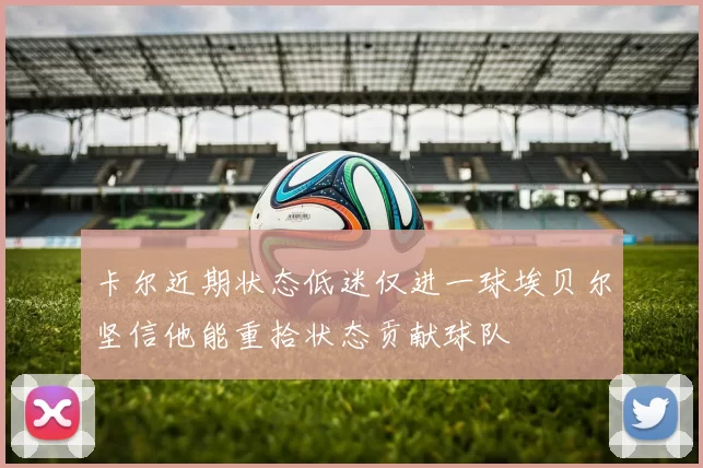 卡尔近期状态低迷仅进一球埃贝尔坚信他能重拾状态贡献球队