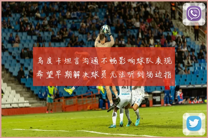乌度卡坦言沟通不畅影响球队表现希望早期解决球员无法听到场边指令