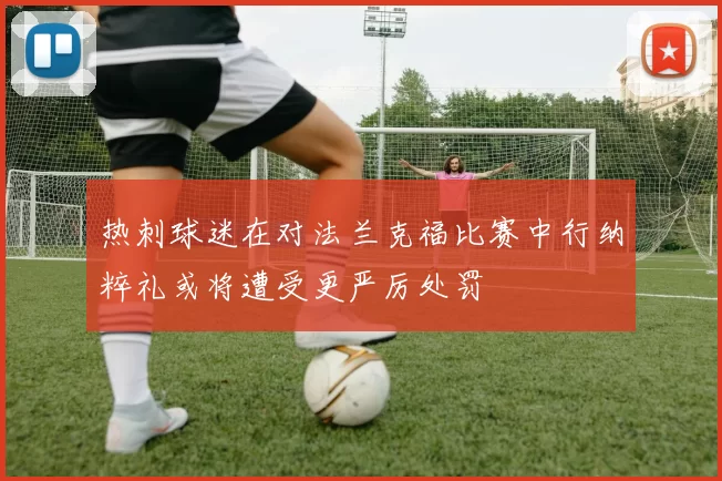 热刺球迷在对法兰克福比赛中行纳粹礼或将遭受更严厉处罚