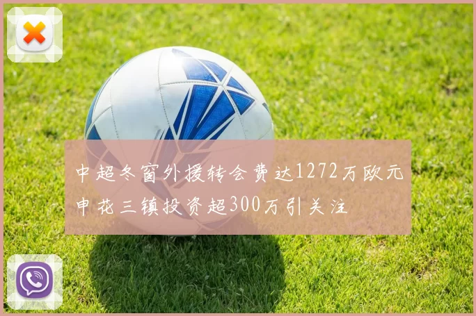中超冬窗外援转会费达1272万欧元申花三镇投资超300万引关注
