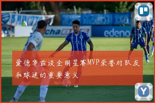 爱德华兹谈全明星赛MVP荣誉对队友和球迷的重要意义