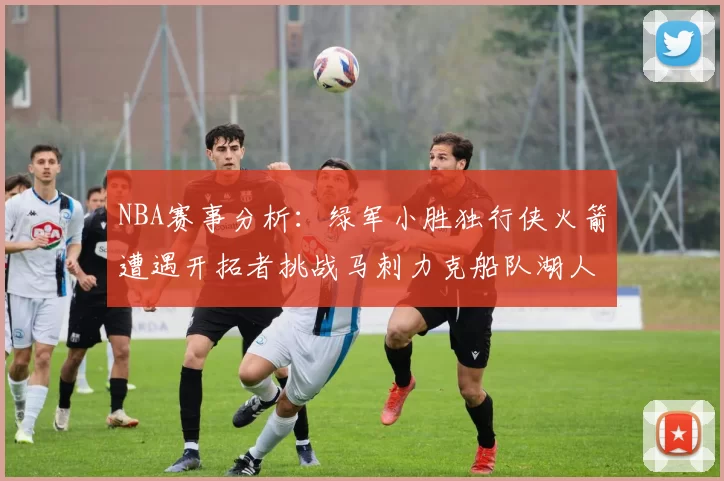 NBA赛事分析：绿军小胜独行侠火箭遭遇开拓者挑战马刺力克船队湖人击败步行者