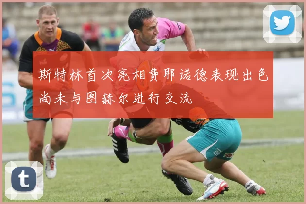斯特林首次亮相费耶诺德表现出色尚未与图赫尔进行交流