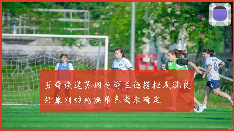芬奇谈道苏姆与海兰德搭档表现良好康利的轮换角色尚未确定