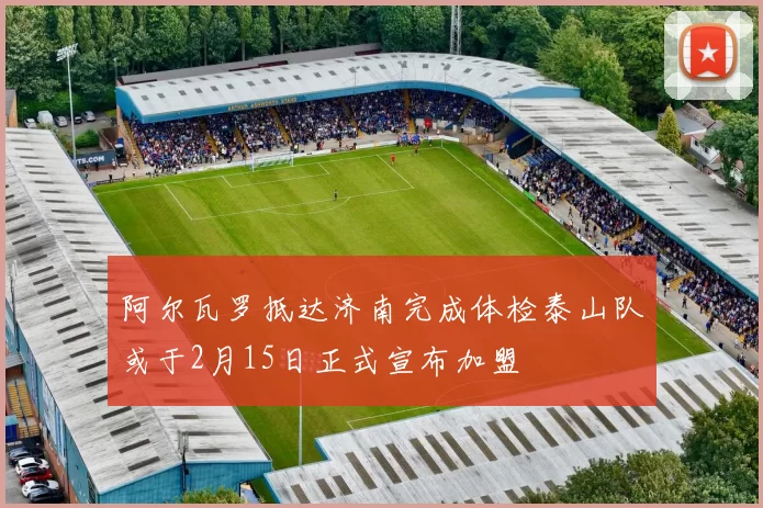 阿尔瓦罗抵达济南完成体检泰山队或于2月15日正式宣布加盟