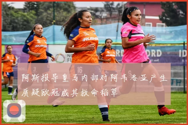阿斯报导皇马内部对阿韦洛亚产生质疑欧冠成其救命稻草