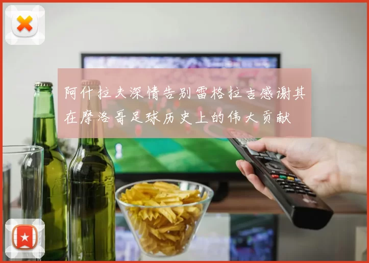 阿什拉夫深情告别雷格拉吉感谢其在摩洛哥足球历史上的伟大贡献