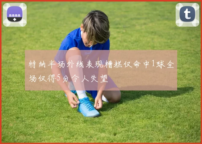 特纳半场外线表现糟糕仅命中1球全场仅得5分令人失望