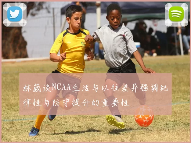 林葳谈NCAA生活与以往差异强调纪律性与防守提升的重要性