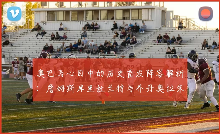 奥巴马心目中的历史首发阵容解析：詹姆斯库里杜兰特与乔丹奥拉朱旺的传奇组合