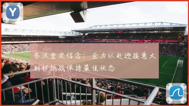 齐沃坚定信念：全力以赴迎接意大利杯挑战保持最佳状态