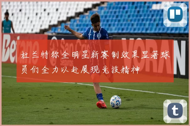 杜兰特称全明星新赛制效果显著球员们全力以赴展现竞技精神