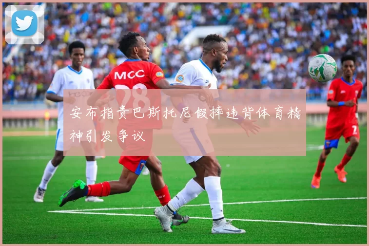 安布指责巴斯托尼假摔违背体育精神引发争议