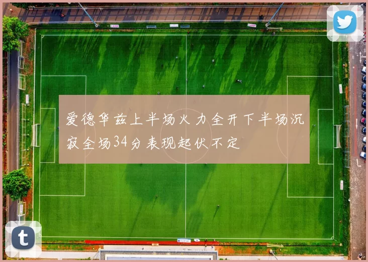 爱德华兹上半场火力全开下半场沉寂全场34分表现起伏不定