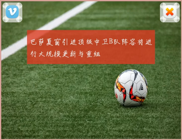 巴萨夏窗引进顶级中卫B队阵容将进行大规模更新与重组