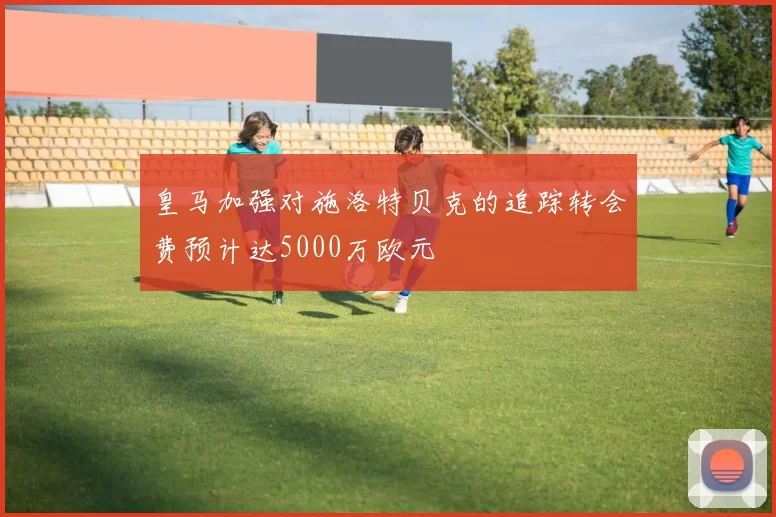 皇马加强对施洛特贝克的追踪转会费预计达5000万欧元